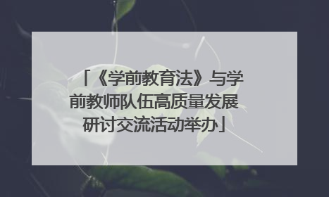 《学前教育法》与学前教师队伍高质量发展研讨交流活动举办