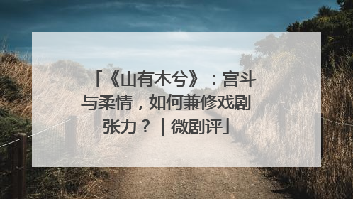 《山有木兮》：宫斗与柔情，如何兼修戏剧张力？｜微剧评