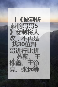 《披荆斩棘的哥哥5》赛制将大改，不再是找30位哥哥进行比拼，苏醒、王栎鑫、王铮亮、张远等多名男团选手被曝将参加