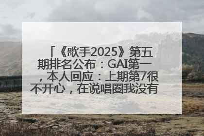《歌手2025》第五期排名公布：GAI第一，本人回应：上期第7很不开心，在说唱圈我没有输过！卫兰淘汰