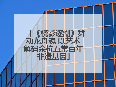 《桡影逐潮》舞动龙舟魂 以艺术解码余杭五常百年非遗基因