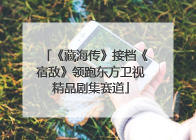 《藏海传》接档《宿敌》领跑东方卫视精品剧集赛道