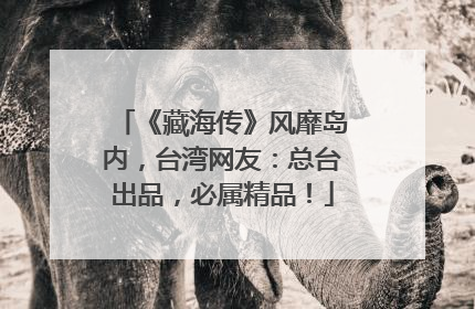 《藏海传》风靡岛内，台湾网友：总台出品，必属精品！
