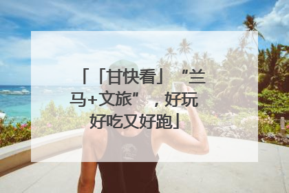 「甘快看」“兰马+文旅”，好玩好吃又好跑