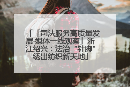 「司法服务高质量发展·媒体一线观察」浙江绍兴：法治“针脚”绣出纺织新天地