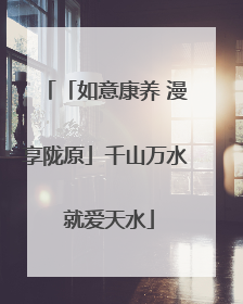 「如意康养 漫享陇原」千山万水 就爱天水