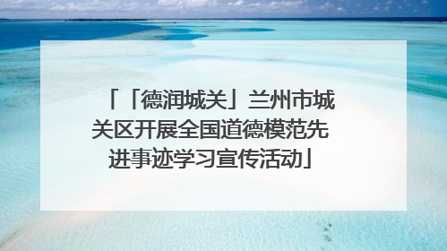 「德润城关」兰州市城关区开展全国道德模范先进事迹学习宣传活动