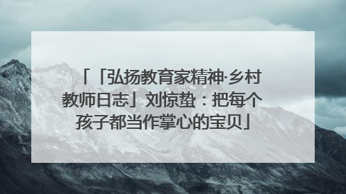 「弘扬教育家精神·乡村教师日志」刘惊蛰：把每个孩子都当作掌心的宝贝