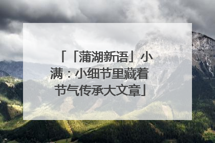 「蒲湖新语」小满：小细节里藏着节气传承大文章