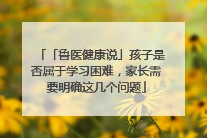 「鲁医健康说」孩子是否属于学习困难，家长需要明确这几个问题