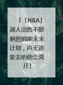 「NBA」湖人出售不影响詹姆斯未来计划，尚无迹象表明他会离开