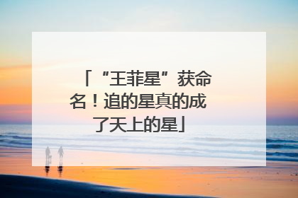 “王菲星”获命名！追的星真的成了天上的星