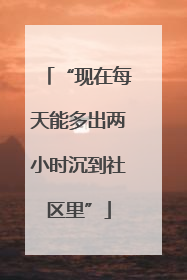 “现在每天能多出两小时沉到社区里”