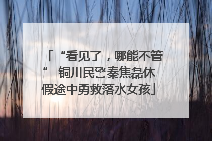 “看见了，哪能不管” 铜川民警秦焦磊休假途中勇救落水女孩