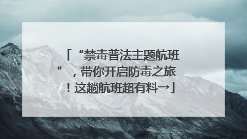 “禁毒普法主题航班”，带你开启防毒之旅！这趟航班超有料→