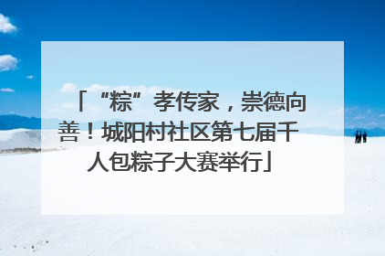 “粽”孝传家，崇德向善！城阳村社区第七届千人包粽子大赛举行