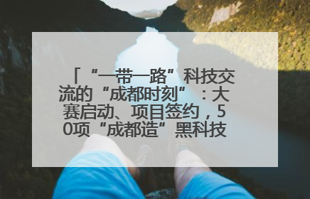 “一带一路”科技交流的“成都时刻”：大赛启动、项目签约，50项“成都造”黑科技吸引多国客商
