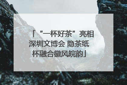 “一杯好茶”亮相深圳文博会 隐茶纸杯融合徽风皖韵