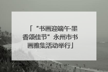 “书画迎端午·墨香颂佳节”永州市书画雅集活动举行