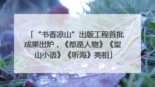“书香凉山”出版工程首批成果出炉，《都是人物》《望山小语》《听海》亮相