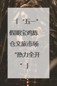 “五一”假期宝鸡陈仓文旅市场“热力全开”
