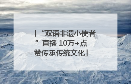 “双语非遗小使者”直播 10万+点赞传承传统文化