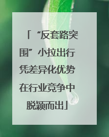 “反套路突围”小拉出行凭差异化优势在行业竞争中脱颖而出