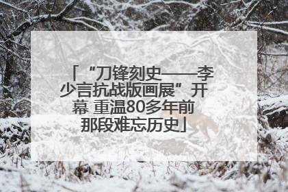 “刀锋刻史——李少言抗战版画展”开幕 重温80多年前那段难忘历史