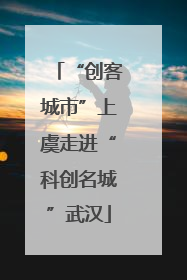 “创客城市”上虞走进“科创名城”武汉
