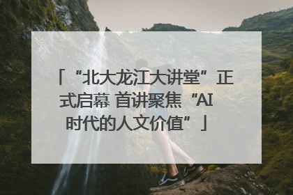 “北大龙江大讲堂”正式启幕 首讲聚焦“AI时代的人文价值”