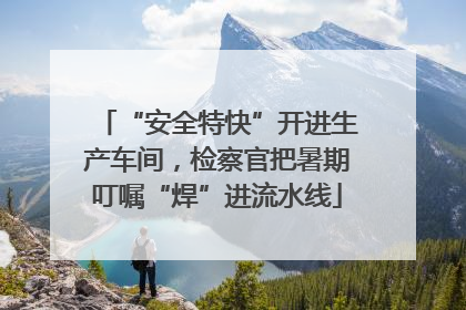 “安全特快”开进生产车间，检察官把暑期叮嘱“焊”进流水线