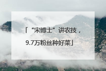 “宋博士”讲农技，9.7万粉丝种好菜