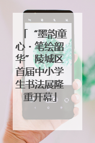 “墨韵童心・笔绘韶华”陵城区首届中小学生书法展隆重开幕