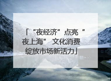 “夜经济”点亮“夜上海” 文化消费绽放市场新活力
