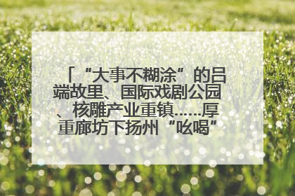 “大事不糊涂”的吕端故里、国际戏剧公园、核雕产业重镇……厚重廊坊下扬州“吆喝”优质文旅资源