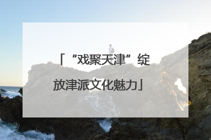 “戏聚天津”绽放津派文化魅力