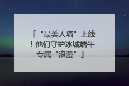 “最美人墙”上线！他们守护冰城端午专属“浪漫”