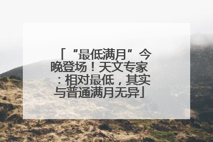 “最低满月”今晚登场！天文专家：相对最低，其实与普通满月无异
