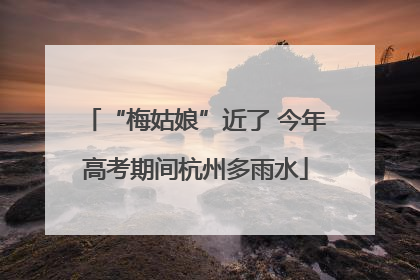 “梅姑娘”近了 今年高考期间杭州多雨水