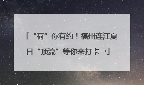 “荷”你有约！福州连江夏日“顶流”等你来打卡→