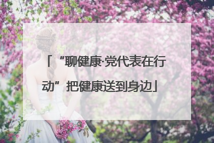 “聊健康·党代表在行动”把健康送到身边