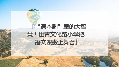 “课本剧”里的大智慧！世青文化路小学把语文课搬上舞台