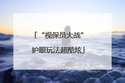 “视保员大战” 护眼玩法超酷炫