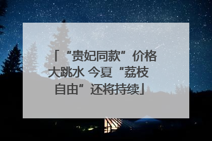 “贵妃同款”价格大跳水 今夏“荔枝自由”还将持续