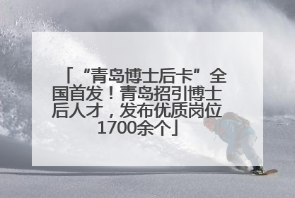 “青岛博士后卡”全国首发！青岛招引博士后人才，发布优质岗位1700余个