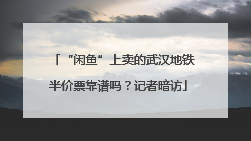 “闲鱼”上卖的武汉地铁半价票靠谱吗？记者暗访