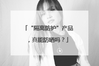 “隔离防护”产品，真能防晒吗？