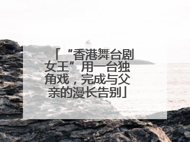 “香港舞台剧女王”用一台独角戏，完成与父亲的漫长告别