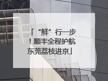 “鲜”行一步！顺丰全程护航东莞荔枝进京