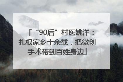 “90后”村医姚洋：扎根家乡十余载，把微创手术带到百姓身边